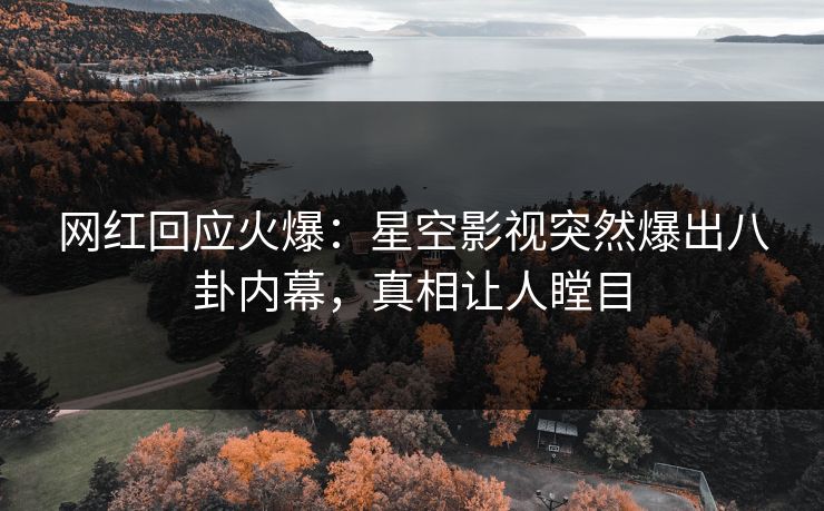 网红回应火爆：星空影视突然爆出八卦内幕，真相让人瞠目