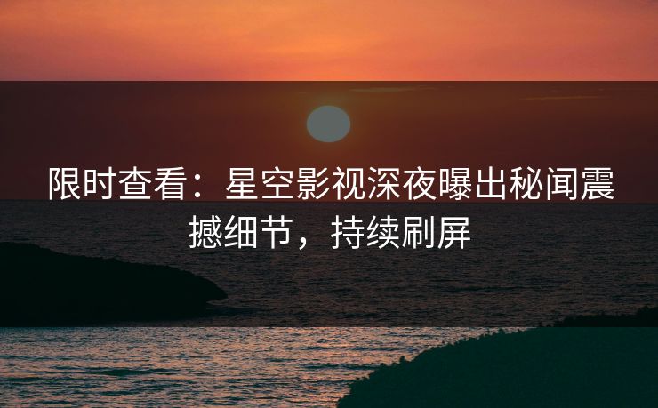 限时查看：星空影视深夜曝出秘闻震撼细节，持续刷屏