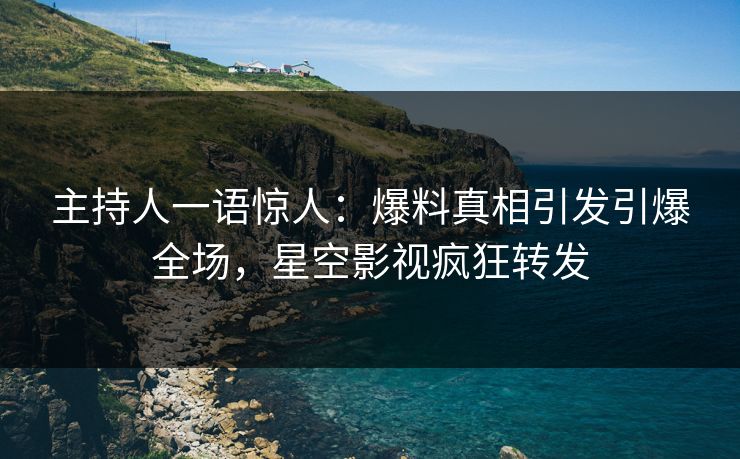 主持人一语惊人：爆料真相引发引爆全场，星空影视疯狂转发