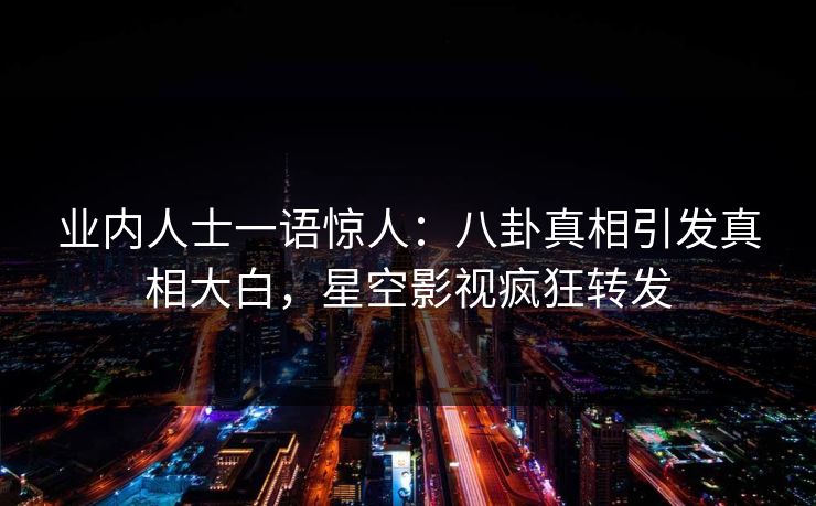 业内人士一语惊人：八卦真相引发真相大白，星空影视疯狂转发