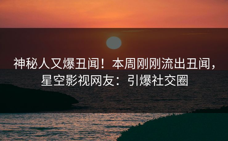 神秘人又爆丑闻！本周刚刚流出丑闻，星空影视网友：引爆社交圈