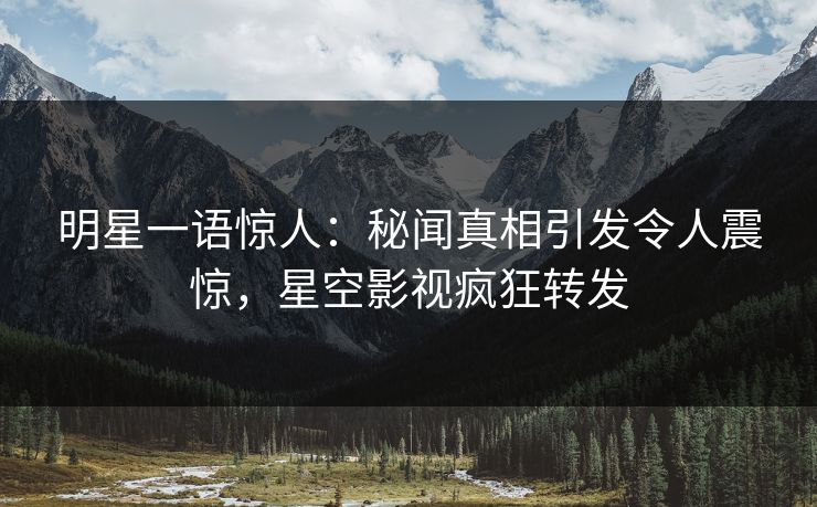 明星一语惊人：秘闻真相引发令人震惊，星空影视疯狂转发