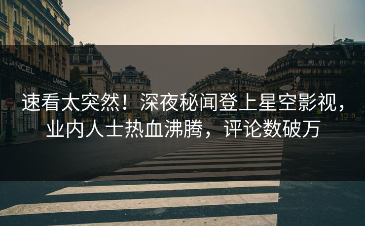 速看太突然！深夜秘闻登上星空影视，业内人士热血沸腾，评论数破万