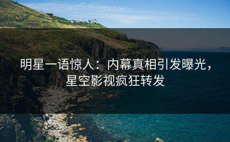 明星一语惊人：内幕真相引发曝光，星空影视疯狂转发