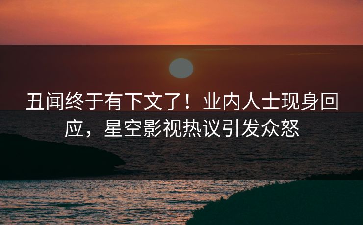 丑闻终于有下文了！业内人士现身回应，星空影视热议引发众怒