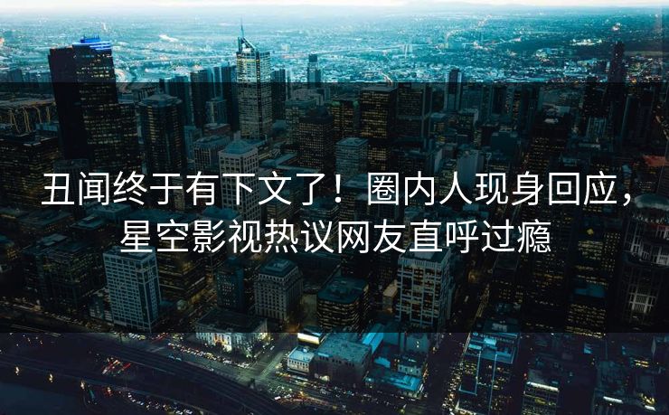 丑闻终于有下文了！圈内人现身回应，星空影视热议网友直呼过瘾
