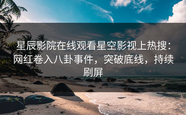 星辰影院在线观看星空影视上热搜：网红卷入八卦事件，突破底线，持续刷屏