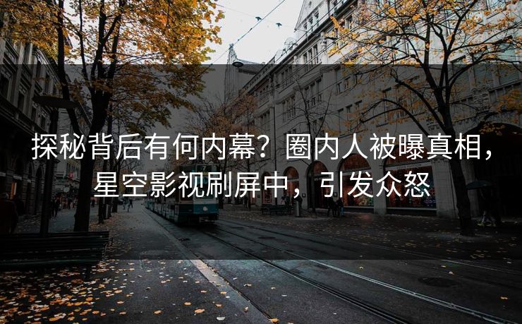 探秘背后有何内幕？圈内人被曝真相，星空影视刷屏中，引发众怒