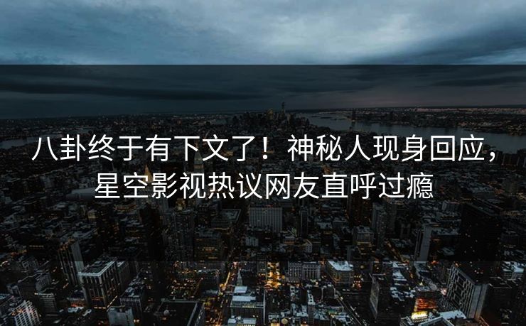 八卦终于有下文了！神秘人现身回应，星空影视热议网友直呼过瘾