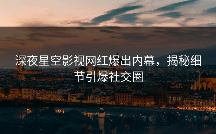 深夜星空影视网红爆出内幕，揭秘细节引爆社交圈