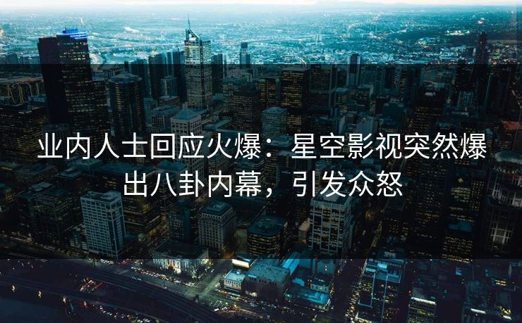 业内人士回应火爆：星空影视突然爆出八卦内幕，引发众怒