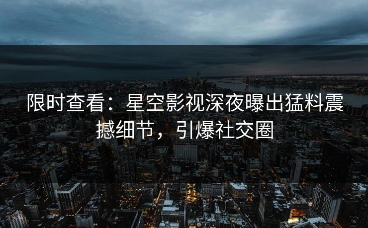 限时查看:星空影视深夜曝出猛料震撼细节,引爆社交圈 限时查看:星空影视深夜曝出猛料震撼细节,引爆社交圈