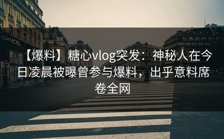 【爆料】糖心vlog突发：神秘人在今日凌晨被曝曾参与爆料，出乎意料席卷全网