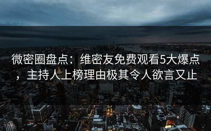 微密圈盘点：维密友免费观看5大爆点，主持人上榜理由极其令人欲言又止