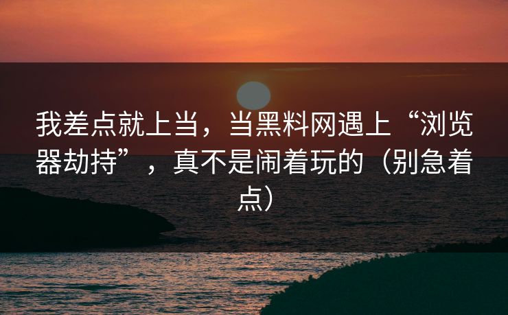 我差点就上当，当黑料网遇上“浏览器劫持”，真不是闹着玩的（别急着点）