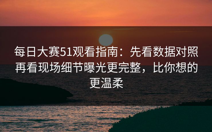 每日大赛51观看指南:先看数据对照再看现场细节曝光更完整,比你想的更温柔 每日大赛51观看指南:先看数据对照再看现场细节曝光更完整,比你想的更温柔