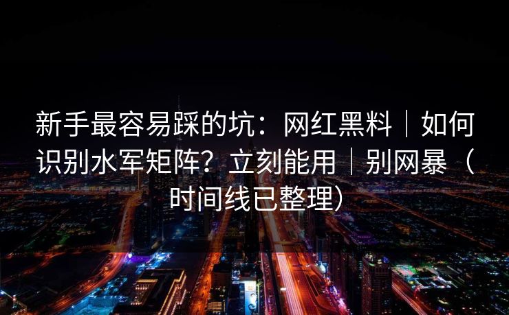 新手最容易踩的坑:网红黑料|如何识别水军矩阵?立刻能用|别网暴(时间线已整理) 新手最容易踩的坑:网红黑料|如何识别水军矩阵?立刻能用|别网暴(时间线已整理)