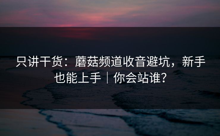 只讲干货：蘑菇频道收音避坑，新手也能上手｜你会站谁？