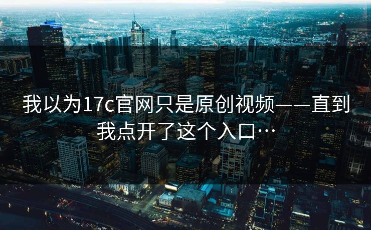 我以为17c官网只是原创视频——直到我点开了这个入口…