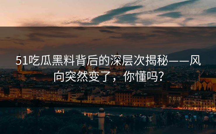 51吃瓜黑料背后的深层次揭秘——风向突然变了，你懂吗？