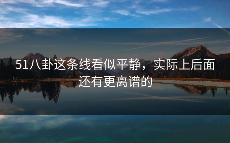 51八卦这条线看似平静，实际上后面还有更离谱的